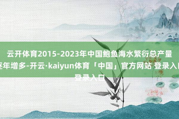 云开体育2015-2023年中国鲍鱼海水繁衍总产量逐年增多-开云·kaiyun体育「中国」官方网站 登录入口