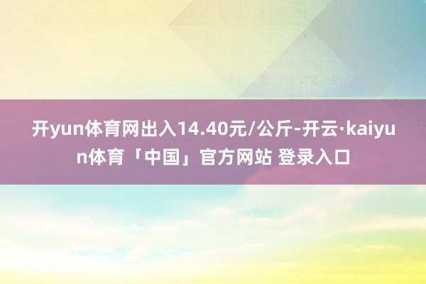开yun体育网出入14.40元/公斤-开云·kaiyun体育「中国」官方网站 登录入口
