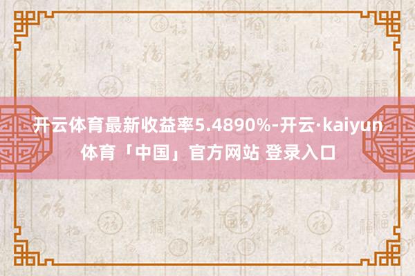 开云体育最新收益率5.4890%-开云·kaiyun体育「中国」官方网站 登录入口