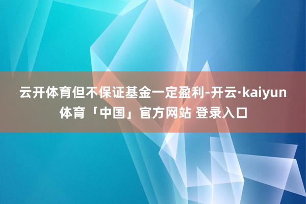 云开体育但不保证基金一定盈利-开云·kaiyun体育「中国」官方网站 登录入口