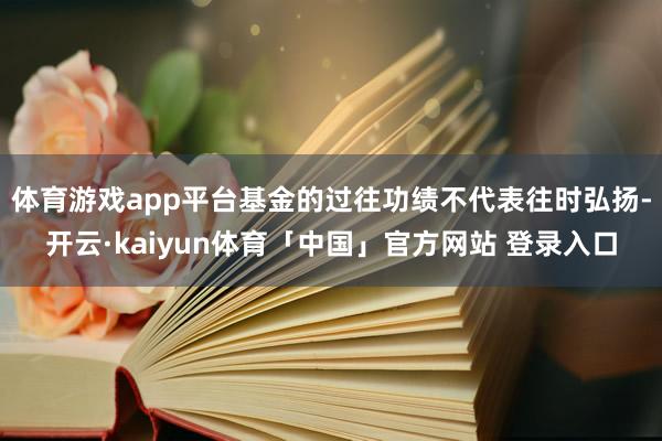 体育游戏app平台基金的过往功绩不代表往时弘扬-开云·kaiyun体育「中国」官方网站 登录入口