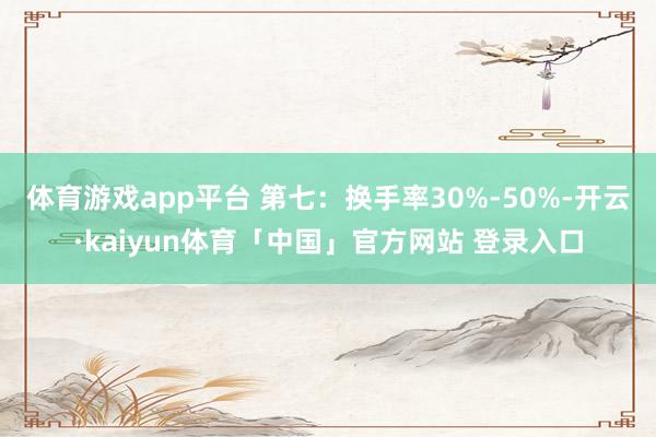 体育游戏app平台 第七：换手率30%-50%-开云·kaiyun体育「中国」官方网站 登录入口