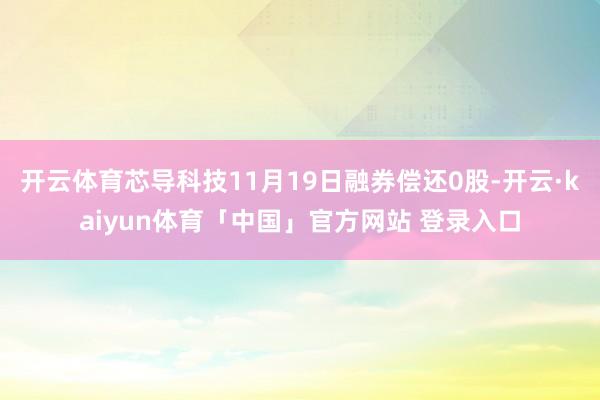 开云体育芯导科技11月19日融券偿还0股-开云·kaiyun体育「中国」官方网站 登录入口