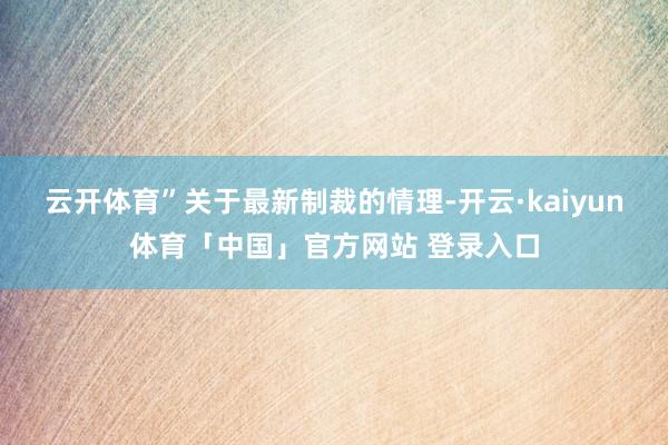云开体育”　　关于最新制裁的情理-开云·kaiyun体育「中国」官方网站 登录入口