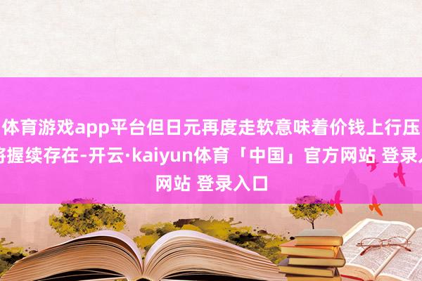 体育游戏app平台但日元再度走软意味着价钱上行压力将握续存在-开云·kaiyun体育「中国」官方网站 登录入口