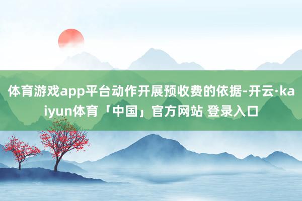 体育游戏app平台动作开展预收费的依据-开云·kaiyun体育「中国」官方网站 登录入口