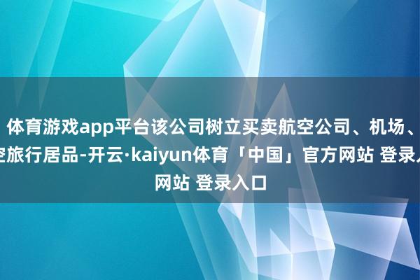 体育游戏app平台该公司树立买卖航空公司、机场、航空旅行居品-开云·kaiyun体育「中国」官方网站 登录入口