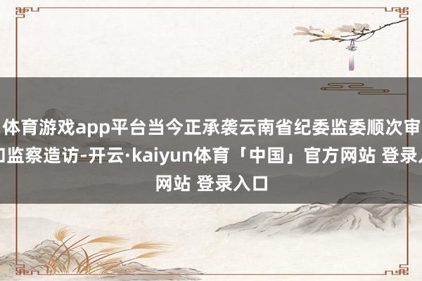 体育游戏app平台当今正承袭云南省纪委监委顺次审查和监察造访-开云·kaiyun体育「中国」官方网站 登录入口