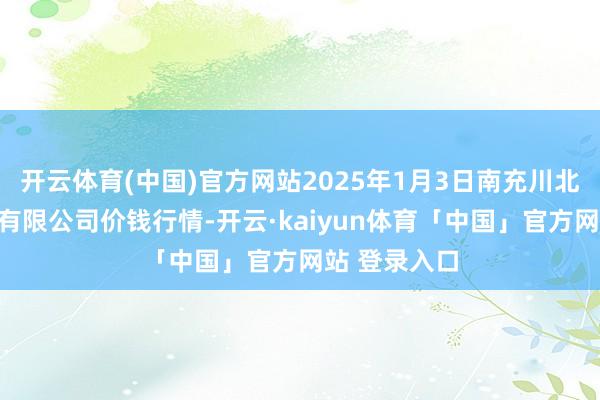 开云体育(中国)官方网站2025年1月3日南充川北农居品往还有限公司价钱行情-开云·kaiyun体育「中国」官方网站 登录入口