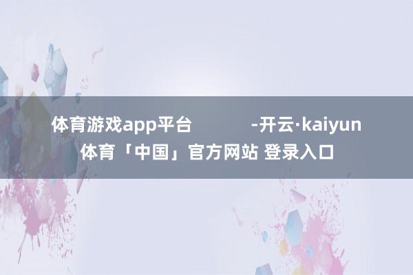 体育游戏app平台            -开云·kaiyun体育「中国」官方网站 登录入口