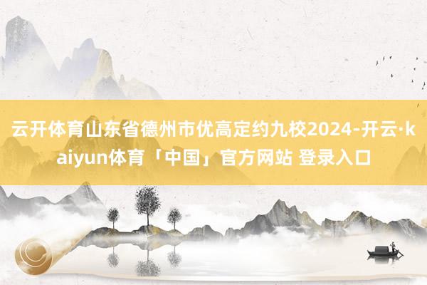 云开体育山东省德州市优高定约九校2024-开云·kaiyun体育「中国」官方网站 登录入口