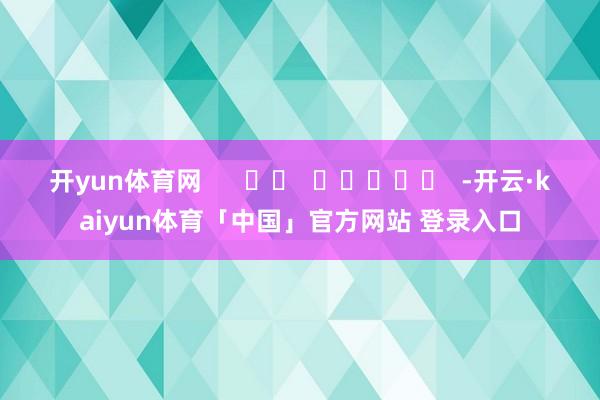 开yun体育网      		  					  -开云·kaiyun体育「中国」官方网站 登录入口