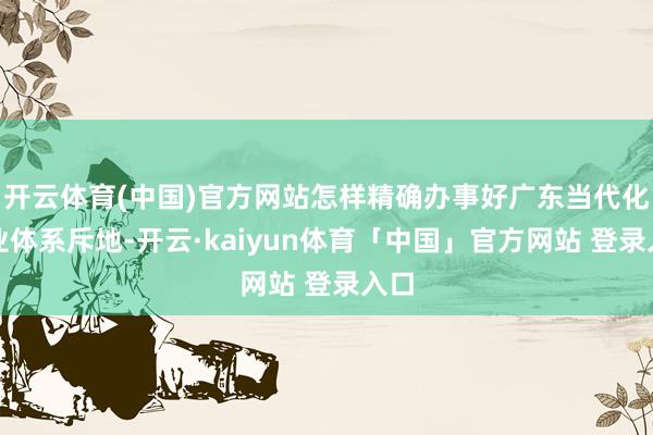 开云体育(中国)官方网站怎样精确办事好广东当代化产业体系斥地-开云·kaiyun体育「中国」官方网站 登录入口