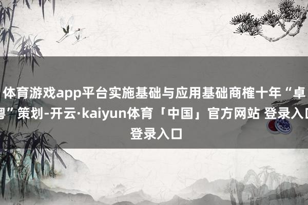 体育游戏app平台实施基础与应用基础商榷十年“卓粤”策划-开云·kaiyun体育「中国」官方网站 登录入口