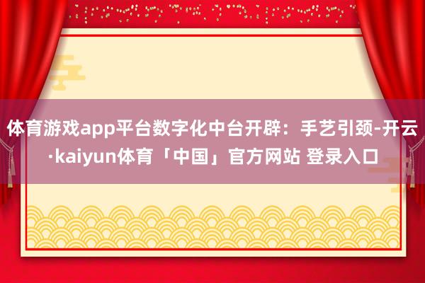 体育游戏app平台　　数字化中台开辟：手艺引颈-开云·kaiyun体育「中国」官方网站 登录入口