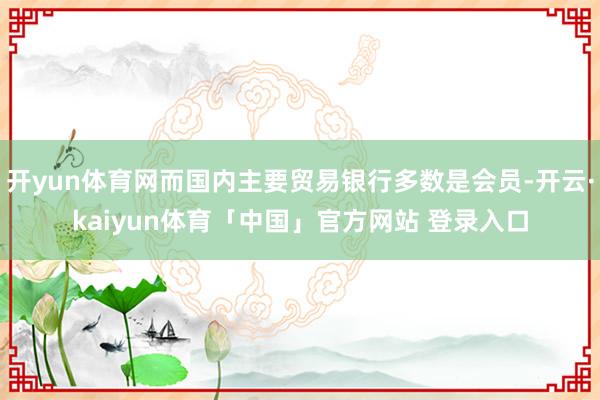 开yun体育网而国内主要贸易银行多数是会员-开云·kaiyun体育「中国」官方网站 登录入口