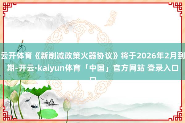 云开体育《新削减政策火器协议》将于2026年2月到期-开云·kaiyun体育「中国」官方网站 登录入口