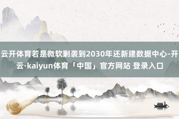 云开体育若是微软剿袭到2030年还新建数据中心-开云·kaiyun体育「中国」官方网站 登录入口