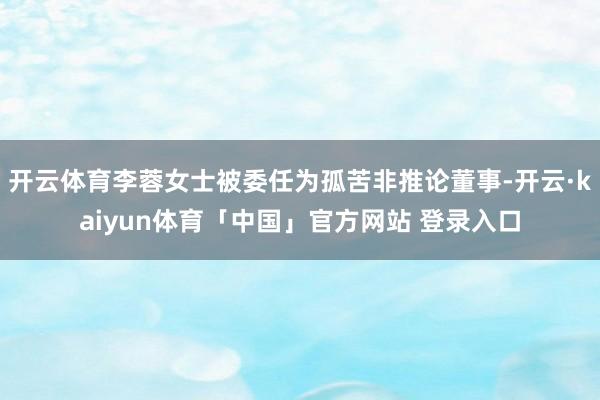开云体育李蓉女士被委任为孤苦非推论董事-开云·kaiyun体育「中国」官方网站 登录入口