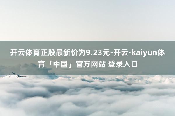开云体育正股最新价为9.23元-开云·kaiyun体育「中国」官方网站 登录入口