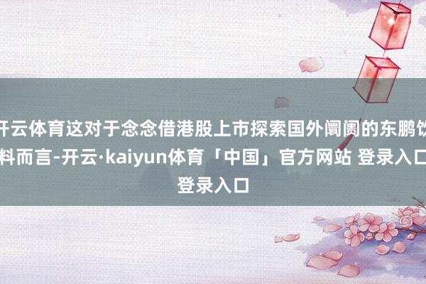 开云体育这对于念念借港股上市探索国外阛阓的东鹏饮料而言-开云·kaiyun体育「中国」官方网站 登录入口