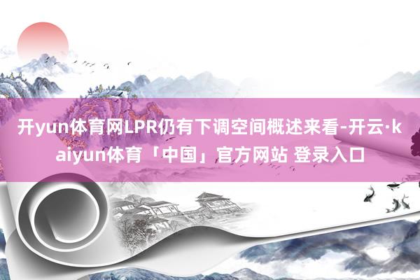 开yun体育网LPR仍有下调空间概述来看-开云·kaiyun体育「中国」官方网站 登录入口