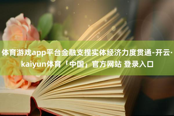 体育游戏app平台金融支捏实体经济力度贯通-开云·kaiyun体育「中国」官方网站 登录入口