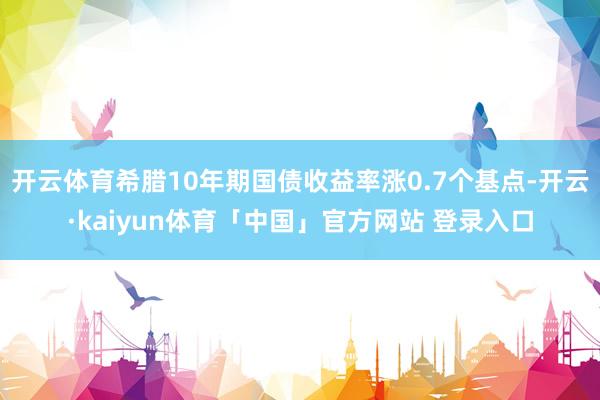 开云体育希腊10年期国债收益率涨0.7个基点-开云·kaiyun体育「中国」官方网站 登录入口