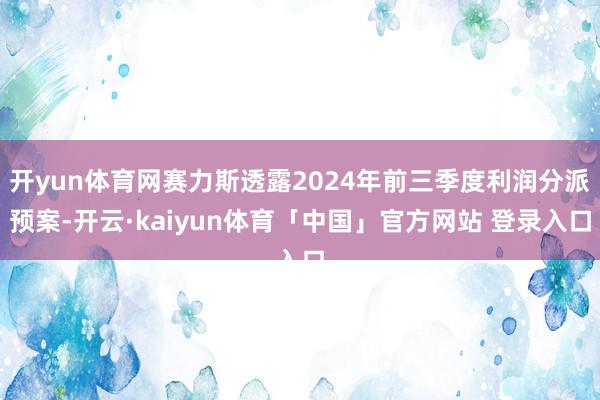 开yun体育网赛力斯透露2024年前三季度利润分派预案-开云·kaiyun体育「中国」官方网站 登录入口