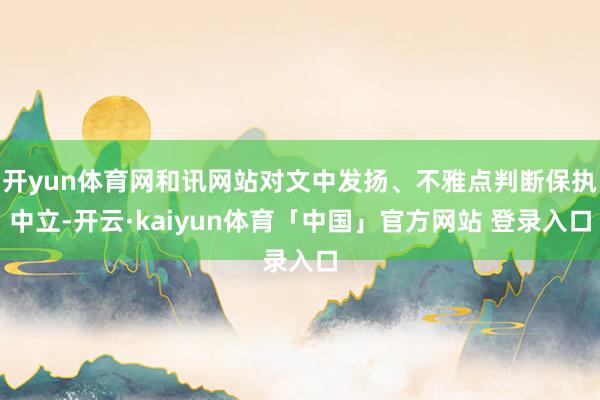 开yun体育网和讯网站对文中发扬、不雅点判断保执中立-开云·kaiyun体育「中国」官方网站 登录入口