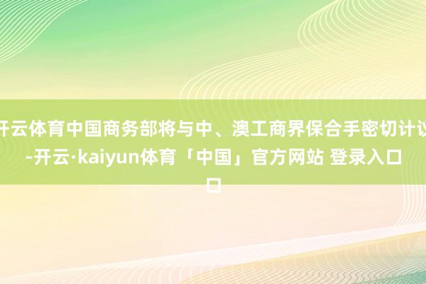 开云体育中国商务部将与中、澳工商界保合手密切计议-开云·kaiyun体育「中国」官方网站 登录入口