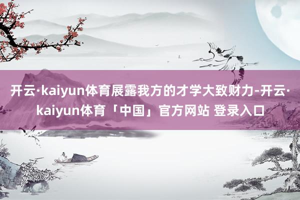开云·kaiyun体育展露我方的才学大致财力-开云·kaiyun体育「中国」官方网站 登录入口