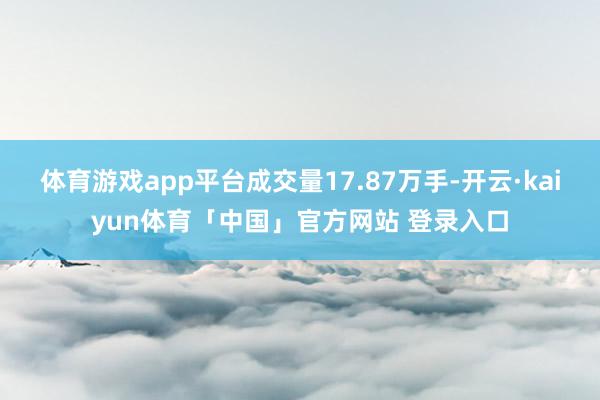 体育游戏app平台成交量17.87万手-开云·kaiyun体育「中国」官方网站 登录入口