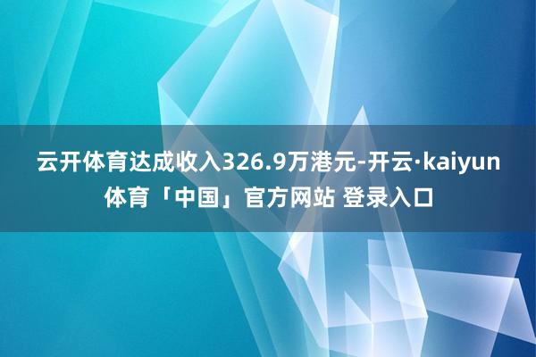 云开体育达成收入326.9万港元-开云·kaiyun体育「中国」官方网站 登录入口