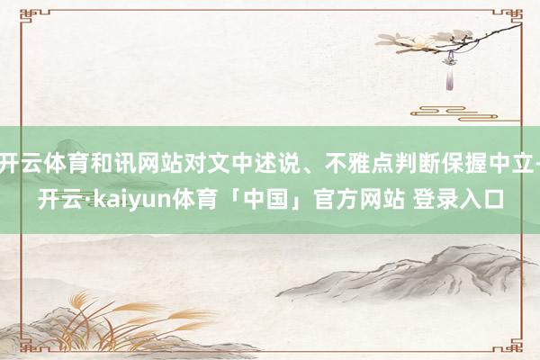 开云体育和讯网站对文中述说、不雅点判断保握中立-开云·kaiyun体育「中国」官方网站 登录入口