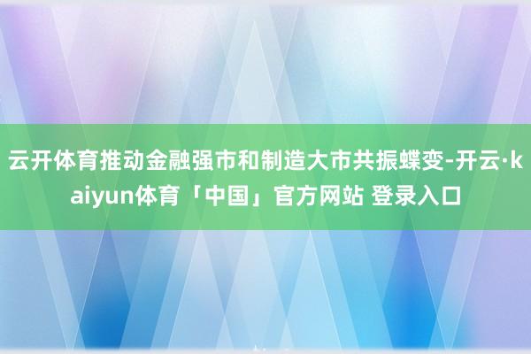 云开体育推动金融强市和制造大市共振蝶变-开云·kaiyun体育「中国」官方网站 登录入口