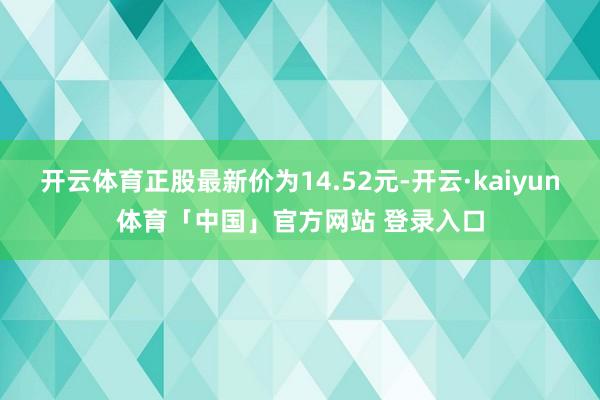 开云体育正股最新价为14.52元-开云·kaiyun体育「中国」官方网站 登录入口