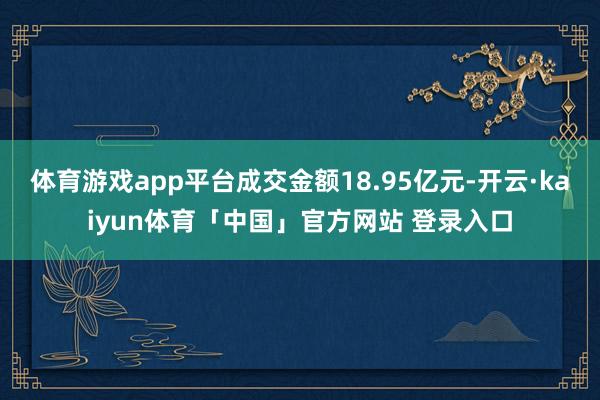 体育游戏app平台成交金额18.95亿元-开云·kaiyun体育「中国」官方网站 登录入口