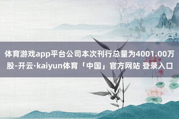 体育游戏app平台公司本次刊行总量为4001.00万股-开云·kaiyun体育「中国」官方网站 登录入口