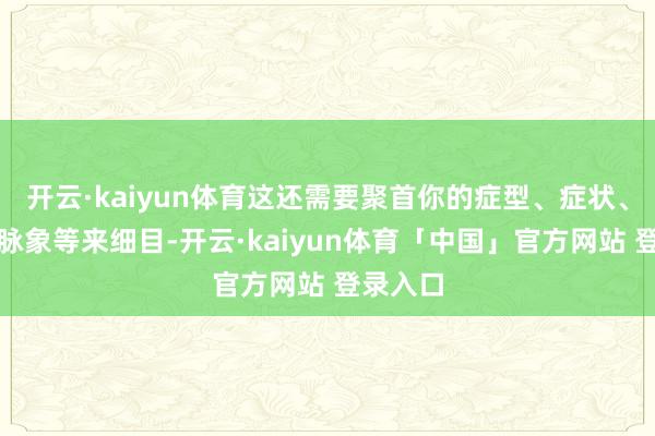 开云·kaiyun体育这还需要聚首你的症型、症状、舌象、脉象等来细目-开云·kaiyun体育「中国」官方网站 登录入口