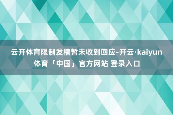 云开体育限制发稿暂未收到回应-开云·kaiyun体育「中国」官方网站 登录入口