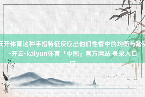 云开体育这种手指特征反应出他们性情中的均衡与踏实-开云·kaiyun体育「中国」官方网站 登录入口