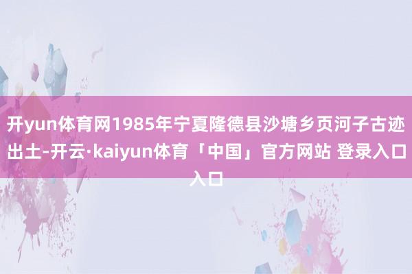 开yun体育网1985年宁夏隆德县沙塘乡页河子古迹出土-开云·kaiyun体育「中国」官方网站 登录入口