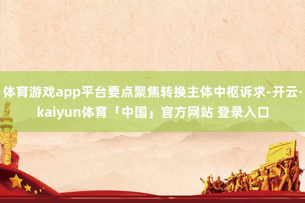 体育游戏app平台要点聚焦转换主体中枢诉求-开云·kaiyun体育「中国」官方网站 登录入口