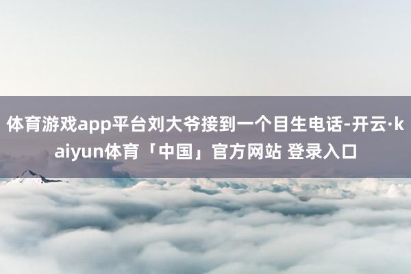 体育游戏app平台刘大爷接到一个目生电话-开云·kaiyun体育「中国」官方网站 登录入口