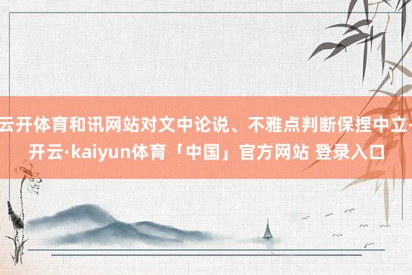 云开体育和讯网站对文中论说、不雅点判断保捏中立-开云·kaiyun体育「中国」官方网站 登录入口