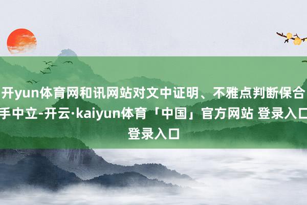 开yun体育网和讯网站对文中证明、不雅点判断保合手中立-开云·kaiyun体育「中国」官方网站 登录入口