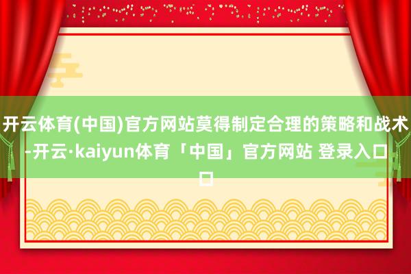 开云体育(中国)官方网站莫得制定合理的策略和战术-开云·kaiyun体育「中国」官方网站 登录入口