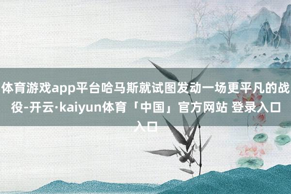 体育游戏app平台哈马斯就试图发动一场更平凡的战役-开云·kaiyun体育「中国」官方网站 登录入口