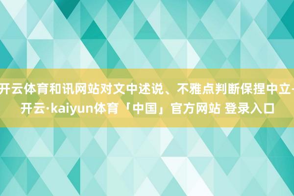 开云体育和讯网站对文中述说、不雅点判断保捏中立-开云·kaiyun体育「中国」官方网站 登录入口